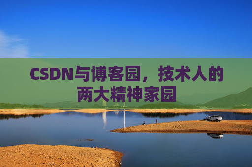 CSDN与博客园,技术人的两大精神家园 CSDN与博客园,技术人的两大精神家园